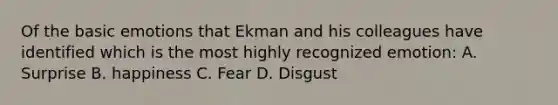 Of the basic emotions that Ekman and his colleagues have identified which is the most highly recognized emotion: A. Surprise B. happiness C. Fear D. Disgust