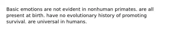 Basic emotions are not evident in nonhuman primates. are all present at birth. have no evolutionary history of promoting survival. are universal in humans.