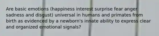 Are basic emotions (happiness interest surprise fear anger sadness and disgust) universal in humans and primates from birth as evidenced by a newborn's innate ability to express clear and organized emotional signals?