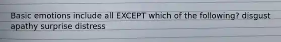 ​Basic emotions include all EXCEPT which of the following? ​disgust ​apathy ​surprise ​distress