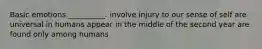 Basic emotions __________. involve injury to our sense of self are universal in humans appear in the middle of the second year are found only among humans