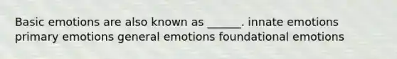 Basic emotions are also known as ______. innate emotions primary emotions general emotions foundational emotions