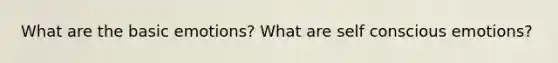 What are the basic emotions? What are self conscious emotions?