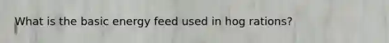 What is the basic energy feed used in hog rations?