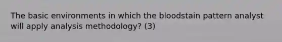 The basic environments in which the bloodstain pattern analyst will apply analysis methodology? (3)