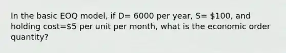 In the basic EOQ model, if D= 6000 per year, S= 100, and holding cost=5 per unit per month, what is the economic order quantity?