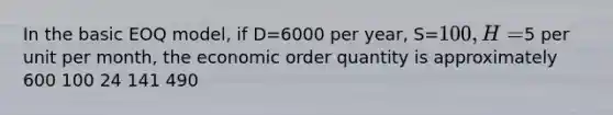 In the basic EOQ model, if D=6000 per year, S=100, H=5 per unit per month, the economic order quantity is approximately 600 100 24 141 490