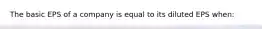 The basic EPS of a company is equal to its diluted EPS when: