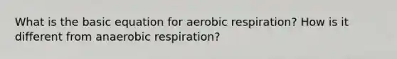 What is the basic equation for aerobic respiration? How is it different from anaerobic respiration?