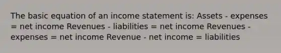 The basic equation of an income statement is: Assets - expenses = net income Revenues - liabilities = net income Revenues - expenses = net income Revenue - net income = liabilities