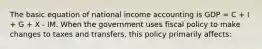 The basic equation of national income accounting is GDP = C + I + G + X - IM. When the government uses fiscal policy to make changes to taxes and transfers, this policy primarily affects: