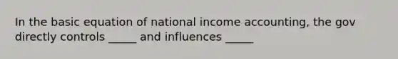 In the basic equation of national income accounting, the gov directly controls _____ and influences _____