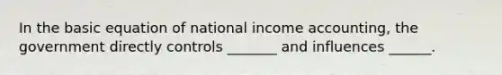 In the basic equation of national income accounting, the government directly controls _______ and influences ______.