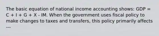 The basic equation of national income accounting shows: GDP = C + I + G + X - IM. When the government uses fiscal policy to make changes to taxes and transfers, this policy primarily affects ---