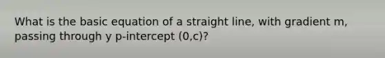 What is the basic equation of a straight line, with gradient m, passing through y p-intercept (0,c)?