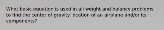 What basic equation is used in all weight and balance problems to find the center of gravity location of an airplane and/or its components?