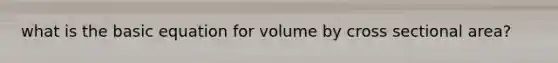 what is the basic equation for volume by cross sectional area?