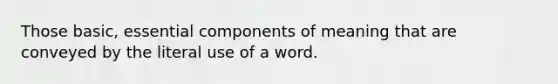 Those basic, essential components of meaning that are conveyed by the literal use of a word.