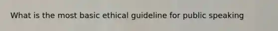 What is the most basic ethical guideline for public speaking