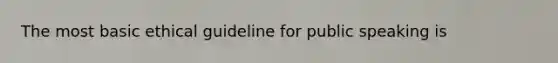 The most basic ethical guideline for public speaking is
