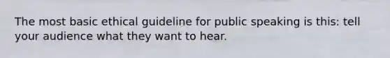 The most basic ethical guideline for public speaking is this: tell your audience what they want to hear.