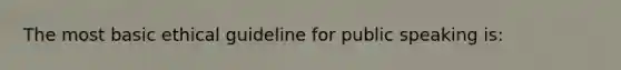 The most basic ethical guideline for public speaking is: