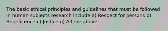 The basic ethical principles and guidelines that must be followed in human subjects research include a) Respect for persons b) Beneficence c) Justice d) All the above