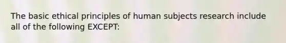 The basic ethical principles of human subjects research include all of the following EXCEPT: