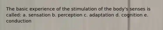 The basic experience of the stimulation of the body's senses is called: a. sensation b. perception c. adaptation d. cognition e. conduction