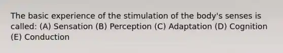 The basic experience of the stimulation of the body's senses is called: (A) Sensation (B) Perception (C) Adaptation (D) Cognition (E) Conduction