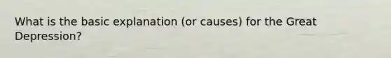 What is the basic explanation (or causes) for the Great Depression?
