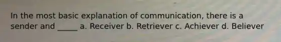 In the most basic explanation of communication, there is a sender and _____ a. Receiver b. Retriever c. Achiever d. Believer