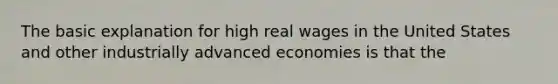 The basic explanation for high real wages in the United States and other industrially advanced economies is that the