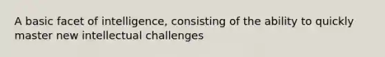 A basic facet of intelligence, consisting of the ability to quickly master new intellectual challenges