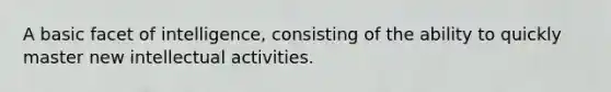 A basic facet of intelligence, consisting of the ability to quickly master new intellectual activities.