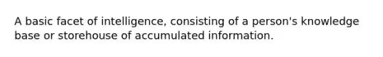 A basic facet of intelligence, consisting of a person's knowledge base or storehouse of accumulated information.