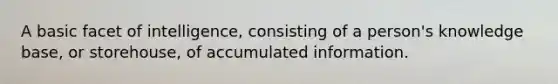 A basic facet of intelligence, consisting of a person's knowledge base, or storehouse, of accumulated information.