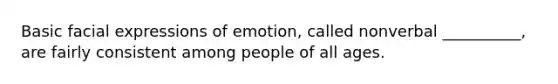 Basic facial expressions of emotion, called nonverbal __________, are fairly consistent among people of all ages.