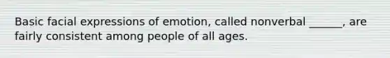 Basic facial expressions of emotion, called nonverbal ______, are fairly consistent among people of all ages.