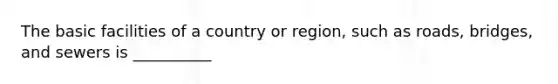 The basic facilities of a country or region, such as roads, bridges, and sewers is __________