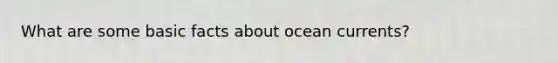 What are some basic facts about ocean currents?