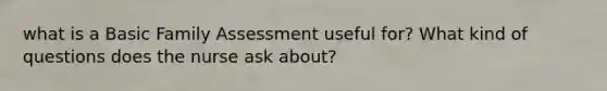 what is a Basic Family Assessment useful for? What kind of questions does the nurse ask about?