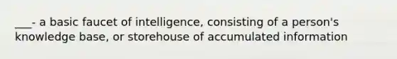 ___- a basic faucet of intelligence, consisting of a person's knowledge base, or storehouse of accumulated information