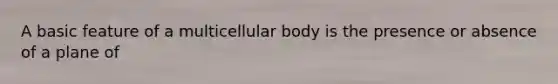 A basic feature of a multicellular body is the presence or absence of a plane of