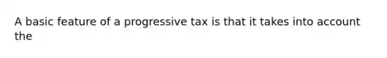 A basic feature of a progressive tax is that it takes into account the