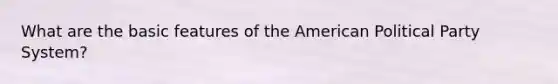 What are the basic features of the American Political Party System?