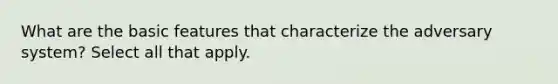 What are the basic features that characterize the adversary system? Select all that apply.