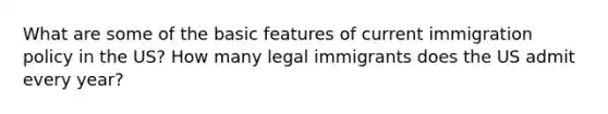 What are some of the basic features of current immigration policy in the US? How many legal immigrants does the US admit every year?