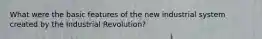 What were the basic features of the new industrial system created by the Industrial Revolution?