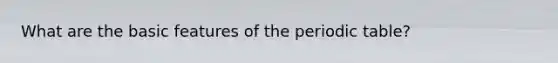 What are the basic features of <a href='https://www.questionai.com/knowledge/kIrBULvFQz-the-periodic-table' class='anchor-knowledge'>the periodic table</a>?